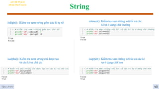 String
AI VIETNAM
All-in-One Course
isdigit(): Kiểm tra xem string gồm các kí tự số
isalpha(): Kiểm tra xem string chỉ được tạo
từ các kí tự chữ cái
islower(): Kiểm tra xem string với tất cả các
kí tự ở dạng chữ thường
isupper(): Kiểm tra xem string với tất cả các kí
tự ở dạng chữ hoa
Year 2022 45
 