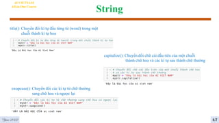 String
AI VIETNAM
All-in-One Course
title(): Chuyển đổi kí tự đầu từng từ (word) trong một
chuỗi thành kí tự hoa
capitalize(): Chuyển đổi chữ cái đầu tiên của một chuỗi
thành chữ hoa và các kí tự sau thành chữ thường
swapcase(): Chuyển đổi các kí tự từ chữ thường
sang chữ hoa và ngược lại
Year 2022 47
 