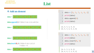 List
AI VIETNAM
All-in-One Course
 Add an element
6 5 7 1 9 2
data =
data.append(4) # thêm 4 vào vị trị cuối list
6 5 7 1 9 2
data = 4
6 5 7 1 9 2
data =
data.insert(0, 4) # thêm 4 vào vị trị có
# index = 0
6 5 7 1 9 2
data = 4
5
 