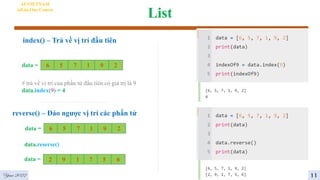 List
AI VIETNAM
All-in-One Course
6 5 7 1 9 2
data =
# trả về vị trí của phần tử đầu tiên có giá trị là 9
data.index(9) = 4
index() – Trả về vị trí đầu tiên
reverse() – Đảo ngược vị trí các phần tử
6 5 7 1 9 2
data =
data = 2 9 1 7 5 6
data.reserse()
11
Year 2022
 