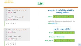List
AI VIETNAM
All-in-One Course
count() – Trả về số lần xuất hiện
của một phần tử
6 5 7 1 9 2
data =
# trả về số lần phần tử 7 xuất hiện trong list
data.count(7) = 1
copy() – copy một list
6 5 7 1 9 2
data =
data_copy =
data_copy = data.copy()
6 5 7 1 9 2
12
 