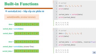 Built-in Functions
 sorted(aList) – Sắp xếp các phần tử
6 5 7 1 9 2
data =
sorted_data = 1 2 5 6 7 9
sorted_data = sorted(data)
6 5 7 1 9 2
data =
sorted_data = 9 7 6 5 2 1
sorted_data = sorted(data, reverse=True)
sorted(iterable, reverse=reverse)
16
 
