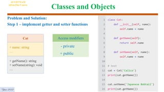 Classes and Objects
Problem and Solution:
Step 1 – implement getter and setter functions
Cat
+ name: string
…
+ getName(): string
+ setName(string): void
…
- private
+ public
Access modifiers
AI VIETNAM
All-in-One Course
Year 2022
 