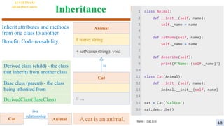 Inheritance
Inherit attributes and methods
from one class to another
Benefit: Code reusability
Derived class (child) - the class
that inherits from another class
Base class (parent) - the class
being inherited from
DerivedClass(BaseClass)
Animal
# name: string
+ setName(string): void
Cat
// …
is
A cat is an animal.
Animal
Cat
is-a
relationship
AI VIETNAM
All-in-One Course
43
 