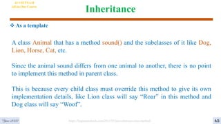 Inheritance
 As a template
Year 2022 https://beginnersbook.com/2013/05/java-abstract-class-method/
A class Animal that has a method sound() and the subclasses of it like Dog,
Lion, Horse, Cat, etc.
Since the animal sound differs from one animal to another, there is no point
to implement this method in parent class.
This is because every child class must override this method to give its own
implementation details, like Lion class will say “Roar” in this method and
Dog class will say “Woof”.
AI VIETNAM
All-in-One Course
45
 