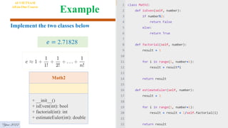 Example
Math2
+ __init__()
+ isEven(int): bool
+ factorial(int): int
+ estimateEuler(int): double
Implement the two classes below
𝑒 = 2.71828
AI VIETNAM
All-in-One Course
Year 2022
 