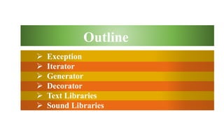  Exception
 Iterator
 Generator
 Decorator
 Text Libraries
 Sound Libraries
Outline
 
