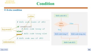 Condition
 if-else condition
4
AI VIETNAM
All-in-One Course
Khối code (K1)
Điều
kiện if
Khối code trong if
Khối Code (K2)
True
False
Khối code trong else
keyword
indentation
colon
44
Year 2022
 
