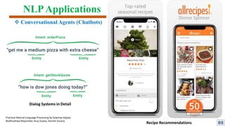 NLPApplications
 Conversational Agents (Chatbots)
Recipe Recommendations
Dialog Systems in Detail
Practical Natural Language Processing by Sowmya Vajjala,
Bodhisattwa Majumder, Anuj Gupta, Harshit Surana
63
 