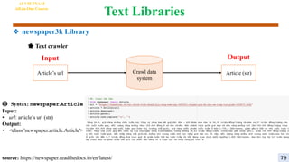 Text Libraries
😳 Syntax: newspaper.Article
Input:
• url: article’s url (str)
Output:
• <class 'newspaper.article.Article'>
Crawl data
system
Output
Input
Article’s url Article (str)
source: https://newspaper.readthedocs.io/en/latest/
🌟 Text crawler
AI VIETNAM
All-in-One Course
79
❖ newspaper3k Library
 