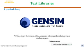 Text Libraries
❖ gensim Library
🔨 Installation:
A Python library for topic modelling, document indexing and similarity retrieval
with large corpora
source: https://radimrehurek.com/gensim/
AI VIETNAM
All-in-One Course
80
 