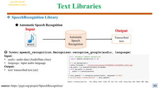 Text Libraries
😳 Syntax: speech_recognition.Recognizer.recognize_google(audio, language)
Input:
• audio: audio data (AudioData class)
• language: input audio language
Output:
• text: transcribed text (str)
Automatic
Speech
Recognition
Input
🌟 Automatic Speech Recognition
Output
Transcribed
text
source: https://pypi.org/project/SpeechRecognition/
AI VIETNAM
All-in-One Course
95
❖ SpeechRecognition Library
 