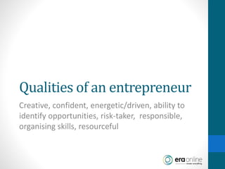 Qualities of an entrepreneur
Creative, confident, energetic/driven, ability to
identify opportunities, risk-taker, responsible,
organising skills, resourceful
 