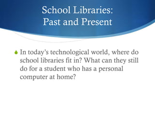 School Libraries:
         Past and Present

S In today’s technological world, where do
 school libraries fit in? What can they still
 do for a student who has a personal
 computer at home?
 