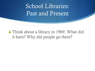 School Libraries:
         Past and Present

S Think about a library in 1969. What did
 it have? Why did people go there?
 