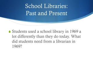 School Libraries:
         Past and Present

S Students used a school library in 1969 a
  lot differently than they do today. What
  did students need from a librarian in
  1969?
 