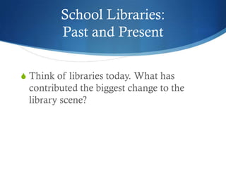 School Libraries:
         Past and Present

S Think of libraries today. What has
 contributed the biggest change to the
 library scene?
 