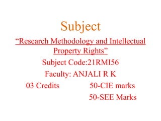 Subject
“Research Methodology and Intellectual
Property Rights”
Subject Code:21RMI56
Faculty: ANJALI R K
03 Credits 50-CIE marks
50-SEE Marks
 