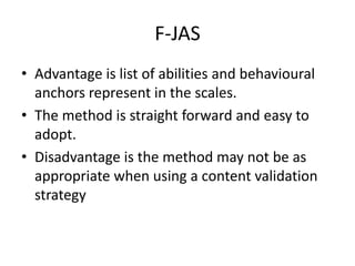 F-JAS
• Advantage is list of abilities and behavioural
anchors represent in the scales.
• The method is straight forward and easy to
adopt.
• Disadvantage is the method may not be as
appropriate when using a content validation
strategy
 