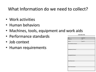 What Information do we need to collect?
• Work activities
• Human behaviors
• Machines, tools, equipment and work aids
• Performance standards
• Job context
• Human requirements
 