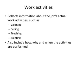Work activities
• Collects information about the job’s actual
work activities, such as
– Cleaning
– Selling
– Teaching
– Painting
• Also include how, why and when the activities
are performed
 