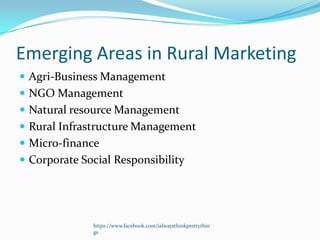 Emerging Areas in Rural Marketing
 Agri-Business Management
 NGO Management
 Natural resource Management
 Rural Infrastructure Management
 Micro-finance
 Corporate Social Responsibility




              https://www.facebook.com/ialwaysthinkprettythin
              gs
 