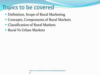 Topics to be covered
 Definition, Scope of Rural Marketing
 Concepts, Components of Rural Markets
 Classification of Rural Markets
 Rural Vs Urban Markets




               https://www.facebook.com/ialwaysthinkprettythin
               gs
 