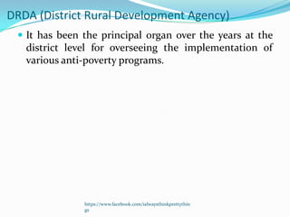 DRDA (District Rural Development Agency)
  It has been the principal organ over the years at the
   district level for overseeing the implementation of
   various anti-poverty programs.




               https://www.facebook.com/ialwaysthinkprettythin
               gs
 