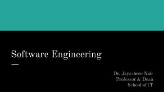Software Engineering
Dr. Jayashree Nair
Professor & Dean
School of IT
 