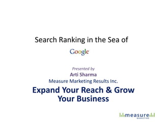 Search Ranking in the Sea of 
Presented by 
Arti Sharma 
Measure Marketing Results Inc. 
Expand Your Reach & Grow 
Your Business 
 
