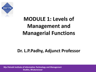 MODULE 1: Levels of
Management and
Managerial Functions
Dr. L.P.Padhy, Adjunct Professor
Biju Patnaik Institute of Information Technology and Management
Studies, Bhubaneswar
 