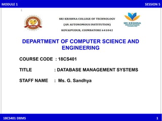 DEPARTMENT OF COMPUTER SCIENCE AND
ENGINEERING
COURSE CODE : 18CS401
TITLE : DATABASE MANAGEMENT SYSTEMS
STAFF NAME : Ms. G. Sandhya
18CS401 DBMS 1
MODULE 1 SESSION 5
 