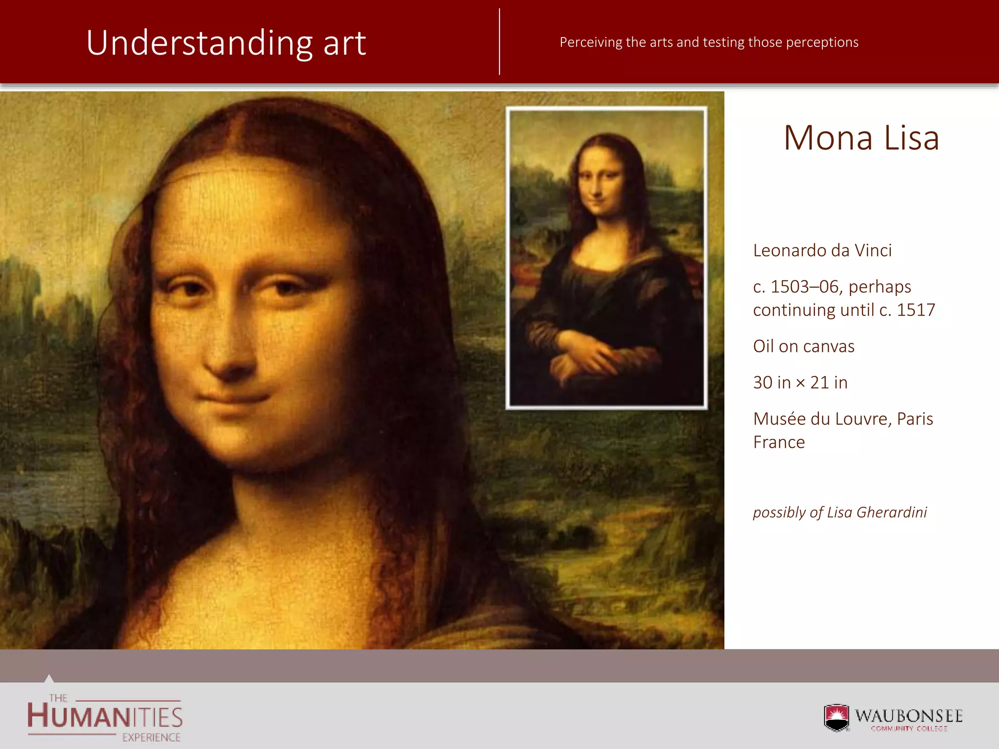Understanding art Perceiving the arts and testing those perceptions
Mona Lisa
Leonardo da Vinci
c. 1503–06, perhaps
continuing until c. 1517
Oil on canvas
30 in × 21 in
Musée du Louvre, Paris
France
possibly of Lisa Gherardini
 