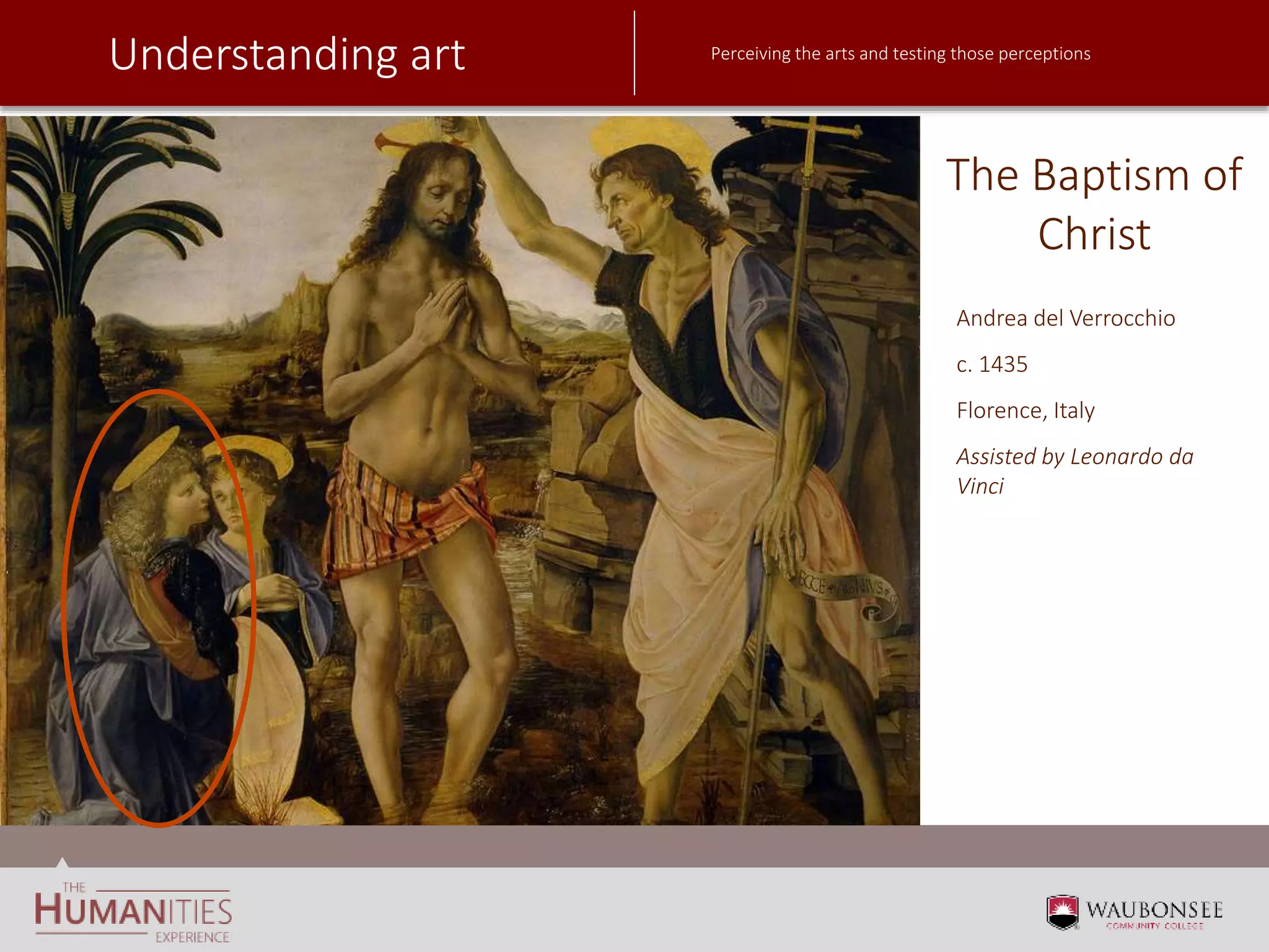 Understanding art Perceiving the arts and testing those perceptions
The Baptism of
Christ
Andrea del Verrocchio
c. 1435
Florence, Italy
Assisted by Leonardo da
Vinci
 