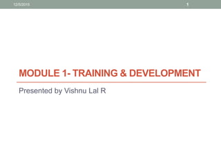 MODULE 1- TRAINING & DEVELOPMENT
Presented by Vishnu Lal R
12/5/2015 1
 