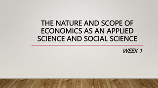 THE NATURE AND SCOPE OF
ECONOMICS AS AN APPLIED
SCIENCE AND SOCIAL SCIENCE
WEEK 1
 
