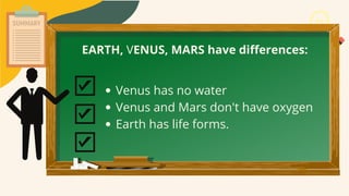 EARTH, VENUS, MARS have differences:
Venus has no water
Venus and Mars don't have oxygen
Earth has life forms.
 