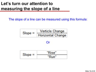 Let’s turn our attention to
measuring the slope of a line
The slope of a line can be measured using this formula:
Or
Slide 18 of 25
 