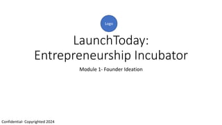 LaunchToday:
Entrepreneurship Incubator
Module 1- Founder Ideation
Confidential- Copyrighted 2024
Logo
 