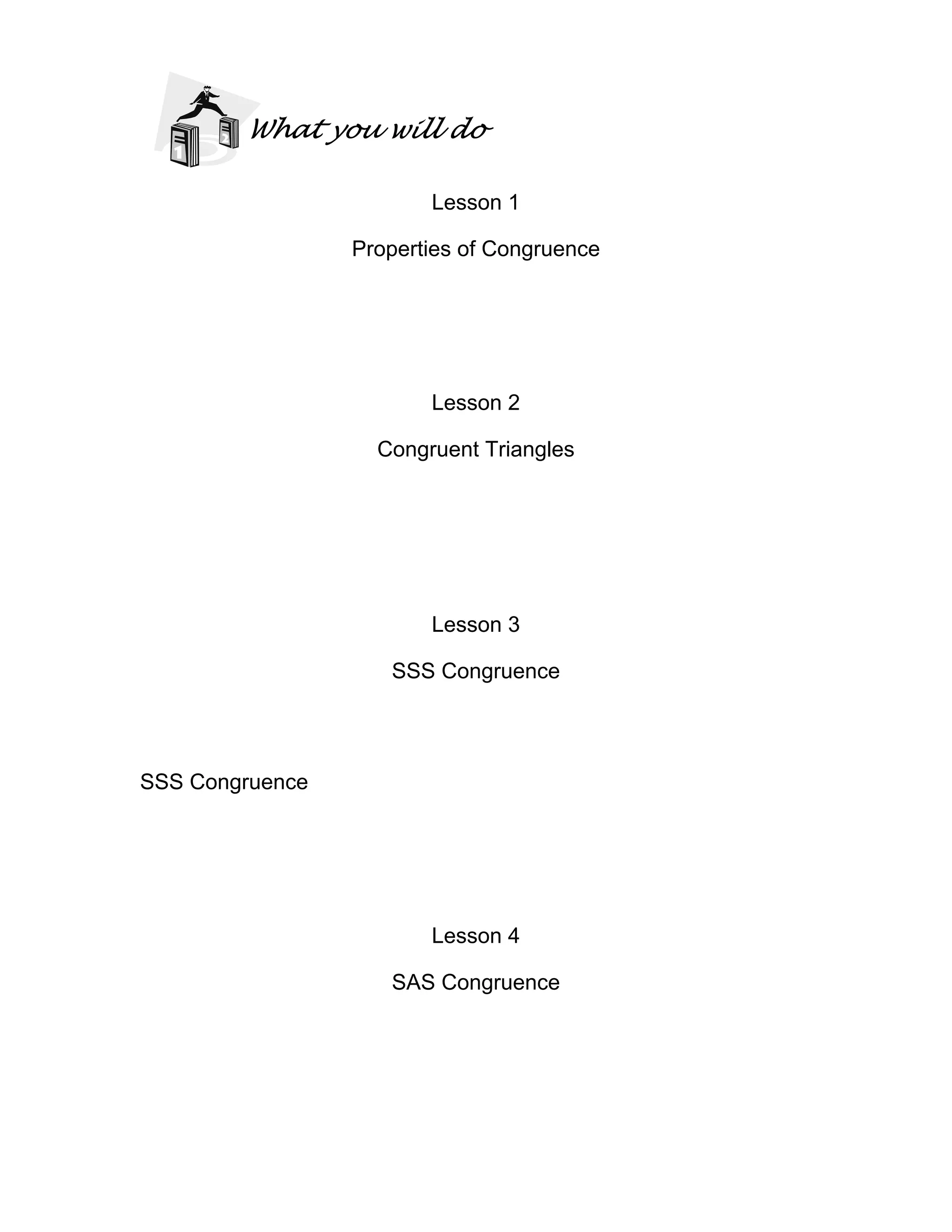 What you will do
Lesson 1
Properties of Congruence
Lesson 2
Congruent Triangles
Lesson 3
SSS Congruence
SSS Congruence
Lesson 4
SAS Congruence