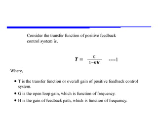 Storey: Electrical & Electronic Systems © Pearson Education Limited 2004 OHT 7.‹#›
25
Consider the transfer function of positive feedback
control system is,
Where,
 T is the transfer function or overall gain of positive feedback control
system.
 G is the open loop gain, which is function of frequency.
 H is the gain of feedback path, which is function of frequency.
𝑻 =
G
1−𝑮𝑯
----1
 