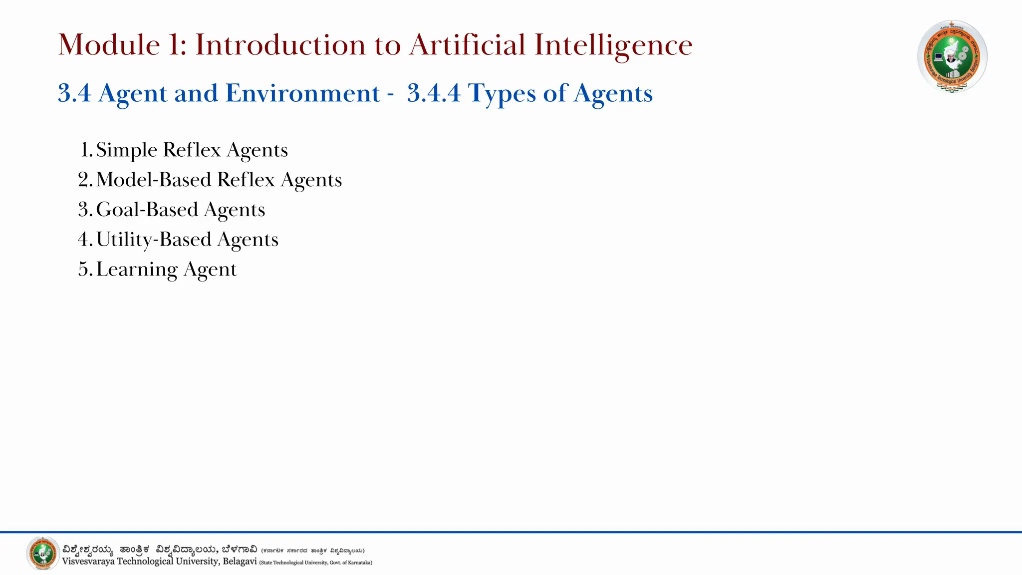 1.Simple Reflex Agents
2.Model-Based Reflex Agents
3.Goal-Based Agents
4.Utility-Based Agents
5.Learning Agent
Module 1: Introduction to Artificial Intelligence
3.4 Agent and Environment - 3.4.4 Types of Agents
 