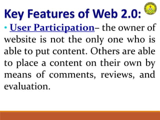 • User Participation– the owner of
website is not the only one who is
able to put content. Others are able
to place a content on their own by
means of comments, reviews, and
evaluation.
 