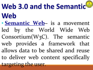 • Semantic Web– is a movement
led by the World Wide Web
Consortium(W3C). The semantic
web provides a framework that
allows data to be shared and reuse
to deliver web content specifically
targeting the user.
 