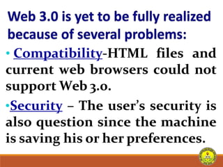 • Compatibility-HTML files and
current web browsers could not
support Web 3.0.
•Security – The user’s security is
also question since the machine
is saving his or her preferences.
 