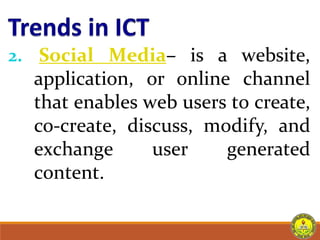 application, or online
2. Social Media– is a website,
channel
that enables web users to create,
co-create, discuss, modify, and
exchange user generated
content.
 