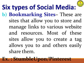 b) Bookmarking Sites– These are
sites that allow you to store and
manage links to various website
and resources. Most of these
sites allow you to create a tag
allows you to and others easily
share them.
Ex. : StumbleUpon/Pinterest
 