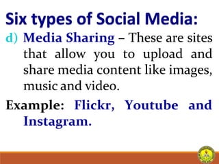 d) Media Sharing – These are sites
that allow you to upload and
share media content like images,
music and video.
Example: Flickr, Youtube and
Instagram.
 
