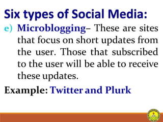 e) Microblogging– These are sites
that focus on short updates from
the user. Those that subscribed
to the user will be able to receive
these updates.
Example: Twitter and Plurk
 
