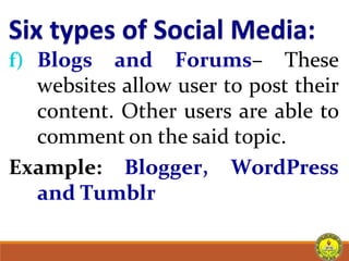 f) Blogs and Forums– These
websites allow user to post their
content. Other users are able to
comment on the said topic.
Example: Blogger, WordPress
and Tumblr
 
